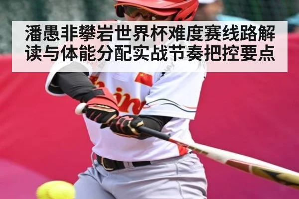 潘愚非攀岩世界杯难度赛线路解读与体能分配实战节奏把控要点