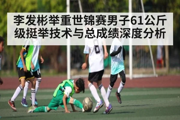 李发彬举重世锦赛男子61公斤级挺举技术与总成绩深度分析