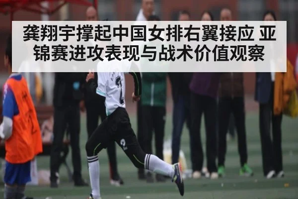 龚翔宇撑起中国女排右翼接应 亚锦赛进攻表现与战术价值观察
