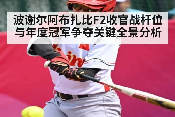 波谢尔阿布扎比F2收官战杆位与年度冠军争夺关键全景分析