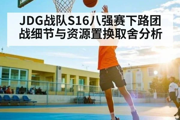 JDG战队S16八强赛下路团战细节与资源置换取舍分析