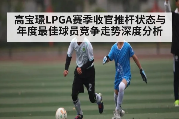 高宝璟LPGA赛季收官推杆状态与年度最佳球员竞争走势深度分析